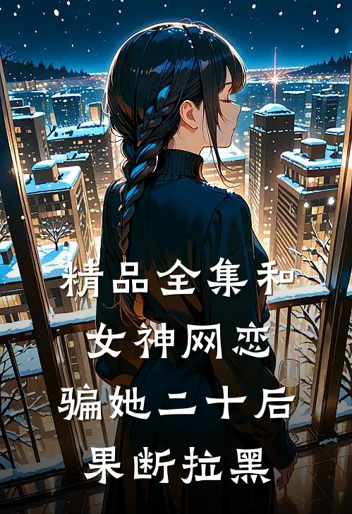 精品全集和女神网恋，骗她二十后果断拉黑