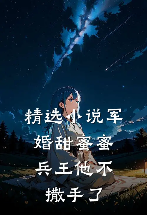 精选小说军婚甜蜜蜜，兵王他不撒手了