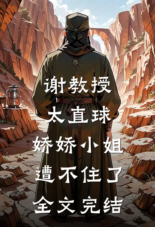 谢教授太直球，娇娇小姐遭不住了全文完结