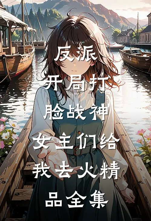 反派：开局打脸战神，女主们给我去火精品全集