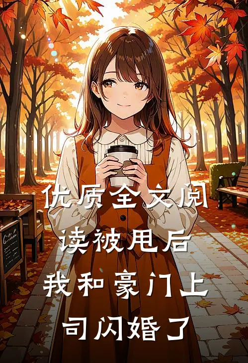 优质全文阅读被甩后，我和豪门上司闪婚了