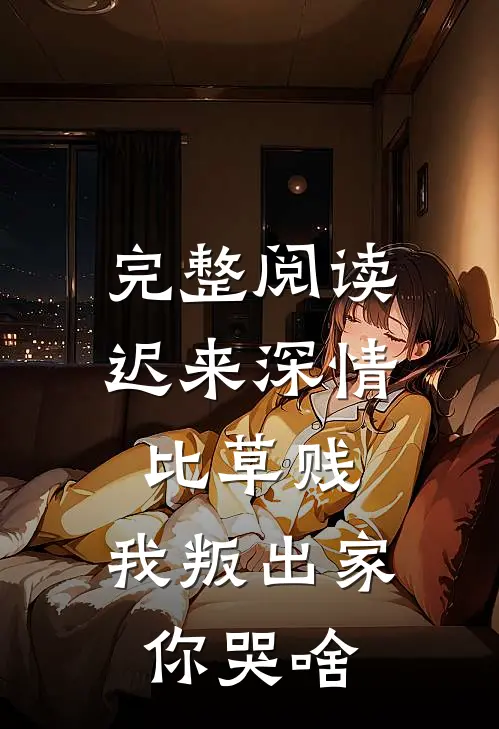 完整阅读迟来深情比草贱，我叛出家你哭啥