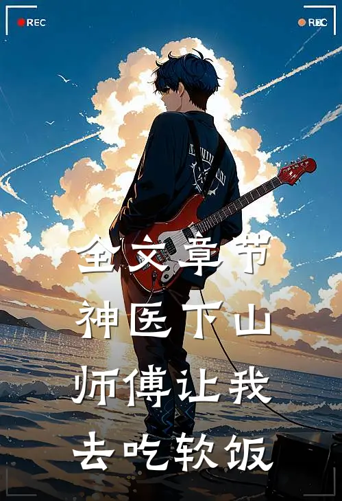 全文章节神医下山，师傅让我去吃软饭