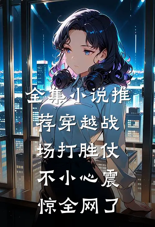 全集小说推荐穿越战场打胜仗，不小心震惊全网了