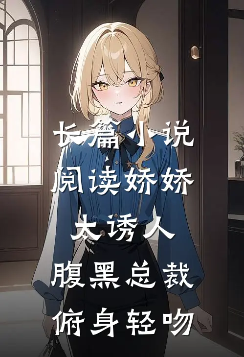 长篇小说阅读娇娇太诱人，腹黑总裁俯身轻吻