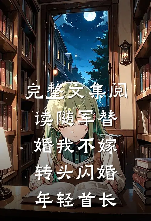 完整文集阅读随军替婚我不嫁，转头闪婚年轻首长