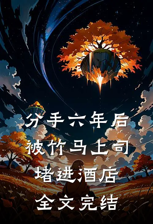 分手六年后，被竹马上司堵进酒店全文完结