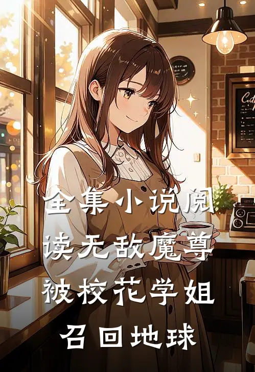 全集小说阅读无敌魔尊，被校花学姐召回地球