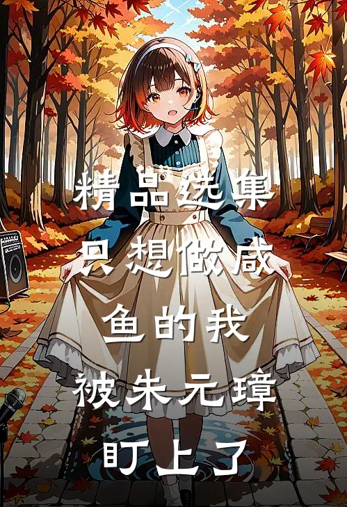 精品选集只想做咸鱼的我，被朱元璋盯上了