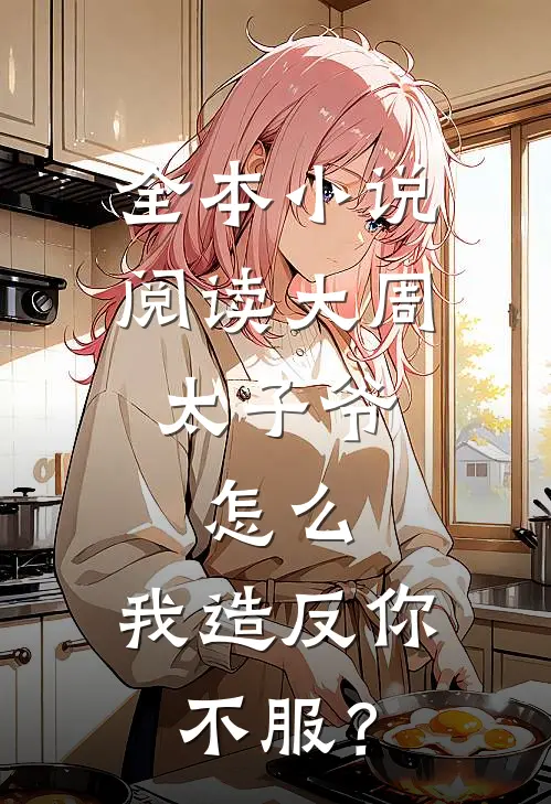 全本小说阅读大周太子爷：怎么，我造反你不服？