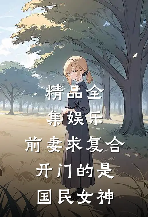 精品全集娱乐：前妻求复合，开门的是国民女神
