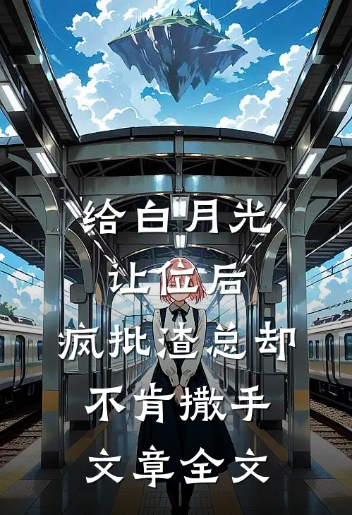 给白月光让位后，疯批渣总却不肯撒手文章全文