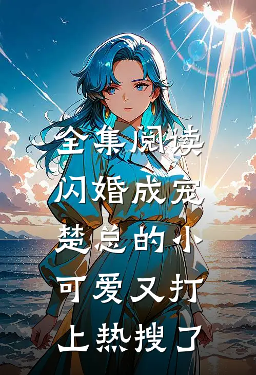 全集阅读闪婚成宠，楚总的小可爱又打上热搜了