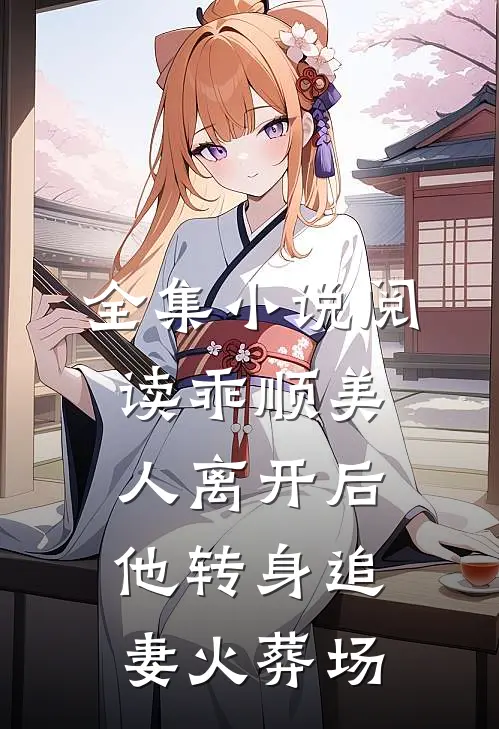 全集小说阅读乖顺美人离开后，他转身追妻火葬场