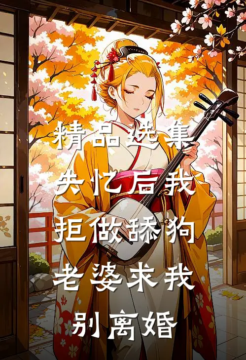 精品选集失忆后我拒做舔狗，老婆求我别离婚