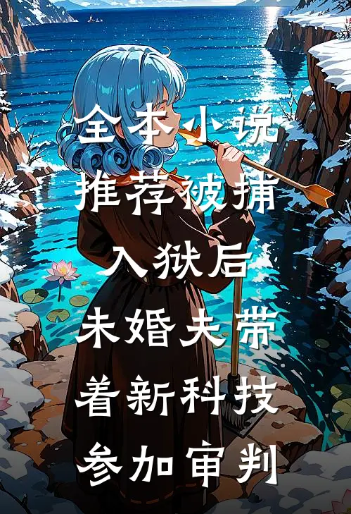 全本小说推荐被捕入狱后，未婚夫带着新科技参加审判