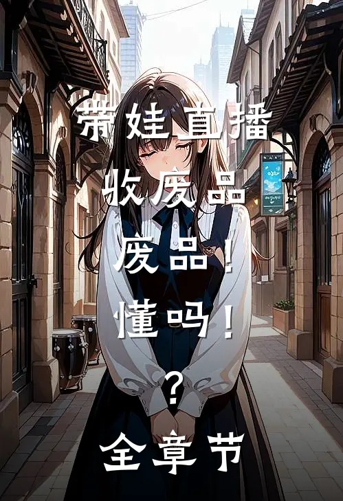 带娃直播收废品，废品！懂吗！？全章节