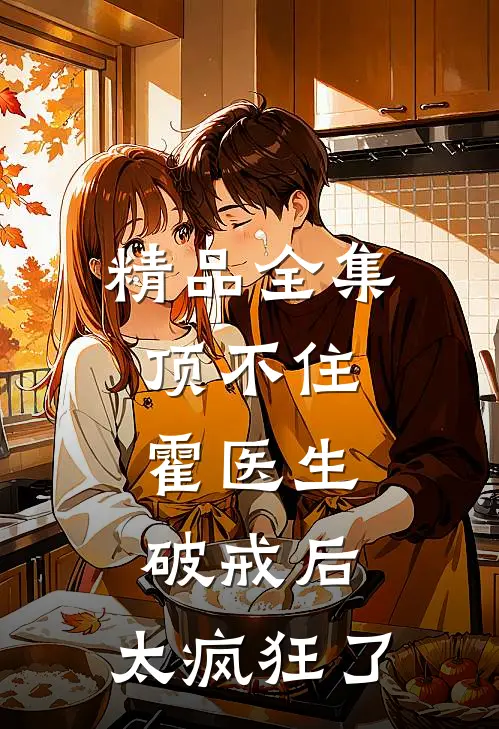 精品全集顶不住，霍医生破戒后，太疯狂了