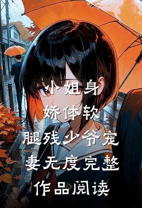 小姐身娇体软，腿残少爷宠妻无度完整作品阅读