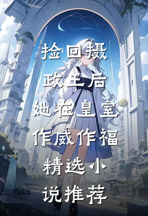 捡回摄政王后，她在皇室作威作福精选小说推荐