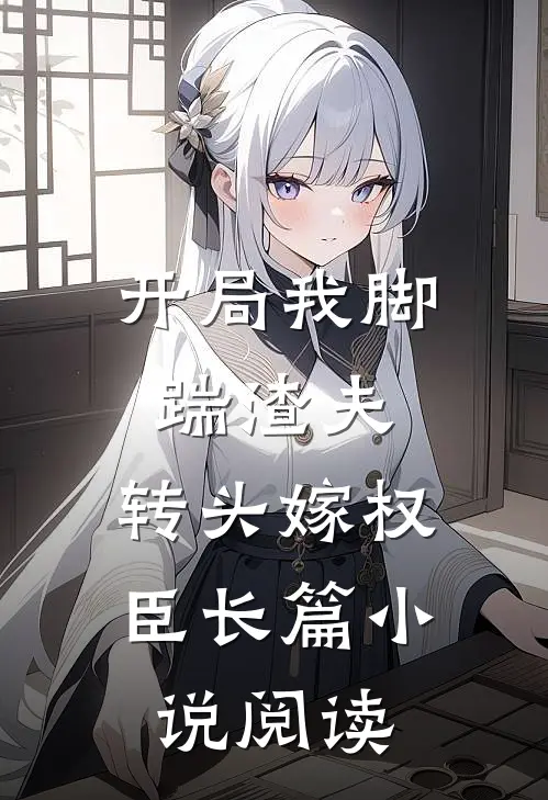 开局我脚踹渣夫，转头嫁权臣长篇小说阅读