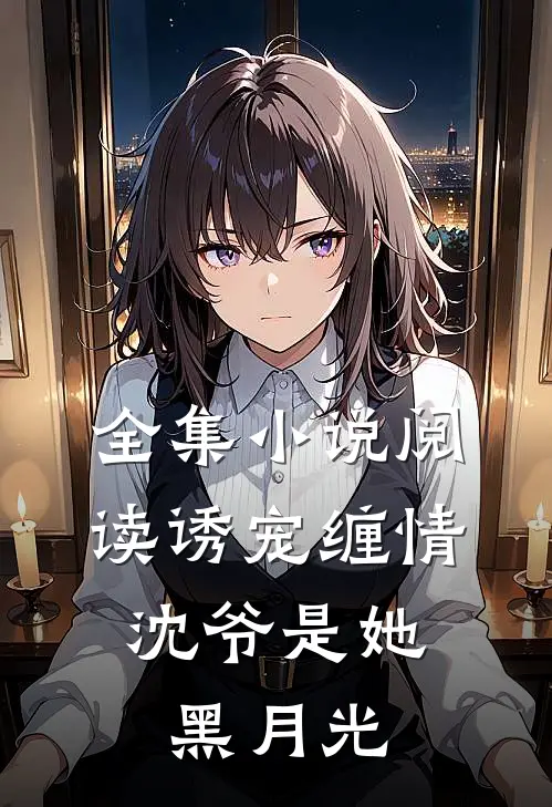 全集小说阅读诱宠缠情：沈爷是她黑月光