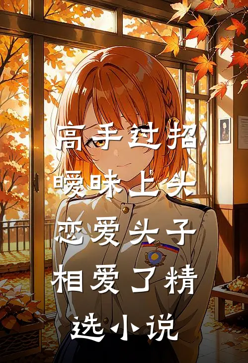 高手过招暧昧上头，恋爱头子相爱了精选小说