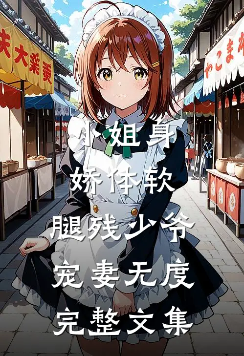 小姐身娇体软，腿残少爷宠妻无度完整文集