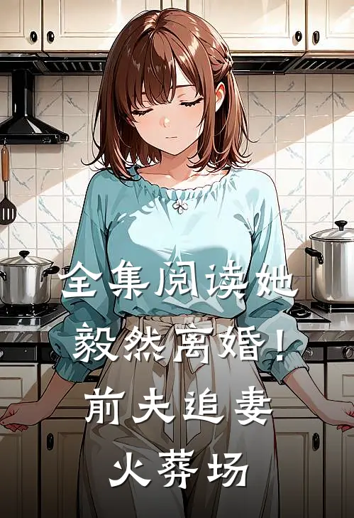 全集阅读她毅然离婚！前夫追妻火葬场