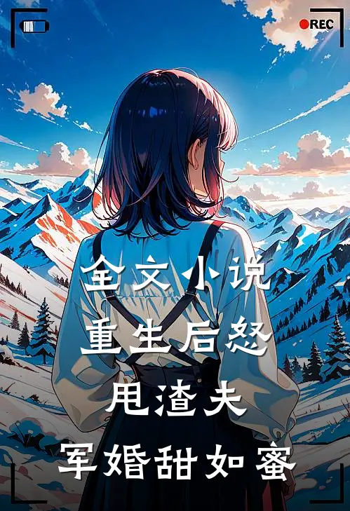全文小说重生后怒甩渣夫，军婚甜如蜜