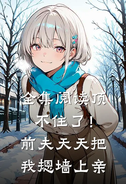 全集阅读顶不住了！前夫天天把我摁墙上亲