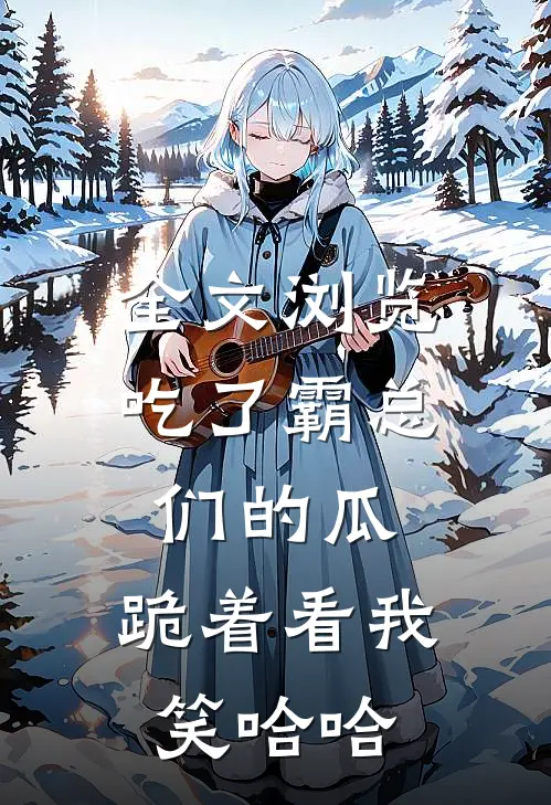 全文浏览吃了霸总们的瓜，跪着看我笑哈哈