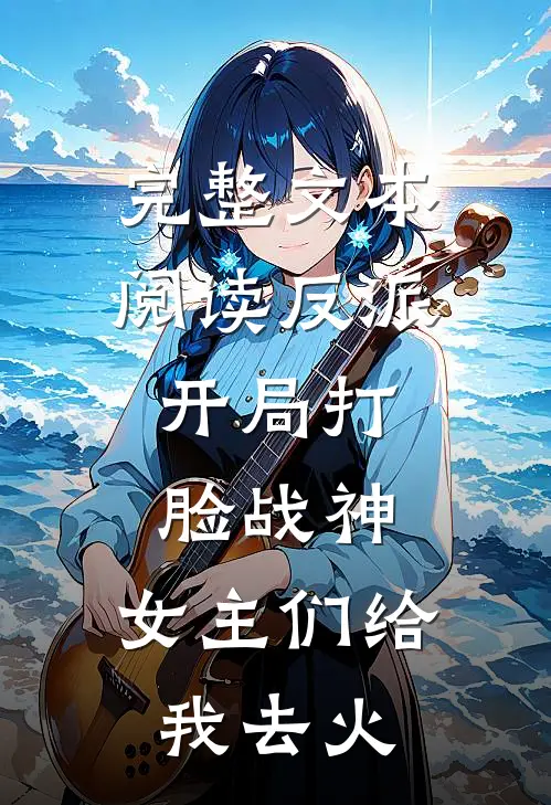 完整文本阅读反派：开局打脸战神，女主们给我去火