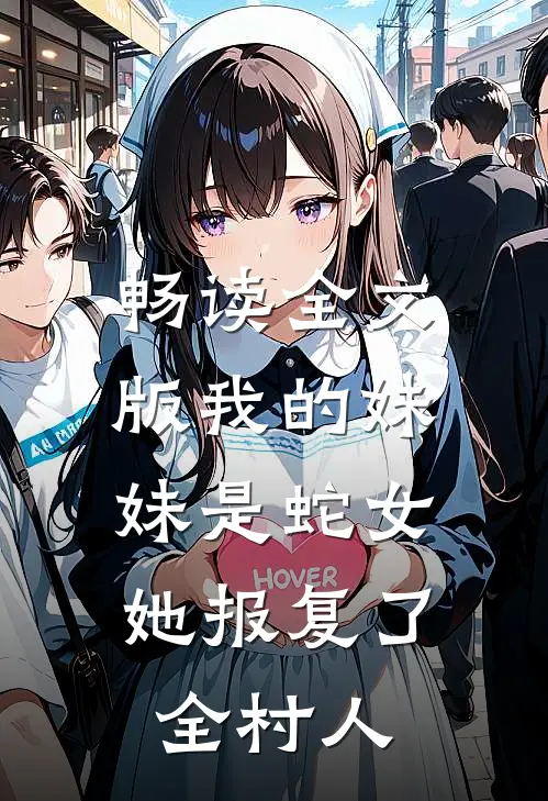 畅读全文版我的妹妹是蛇女，她报复了全村人