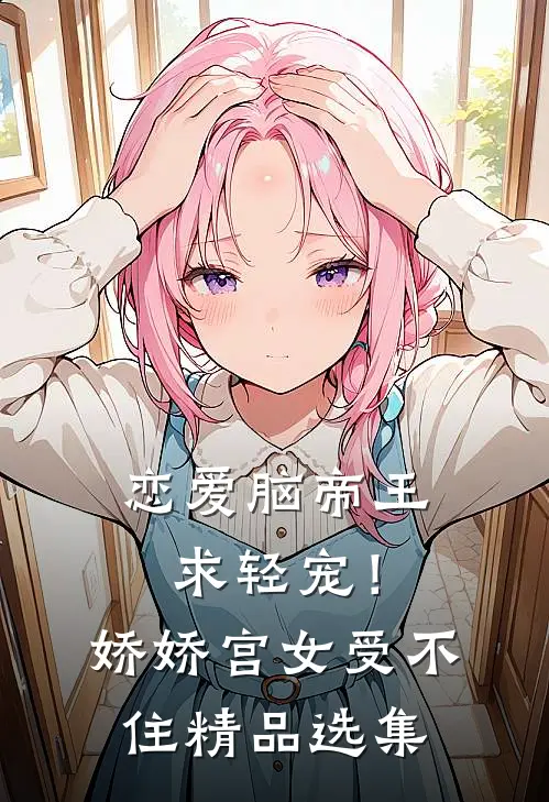 恋爱脑帝王求轻宠！娇娇宫女受不住精品选集