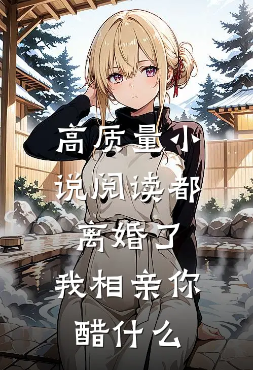 高质量小说阅读都离婚了，我相亲你醋什么