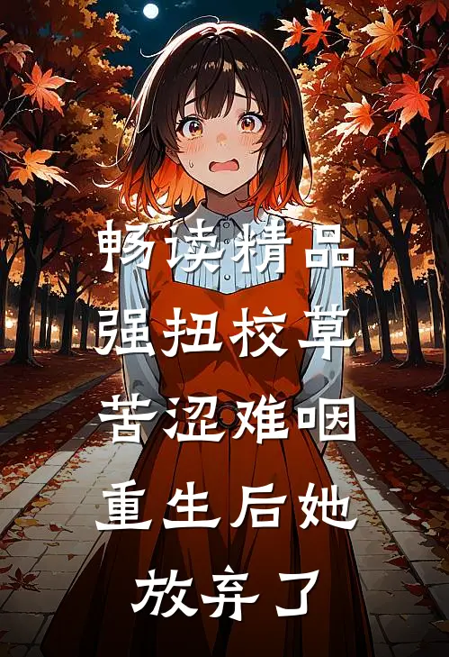 畅读精品强扭校草苦涩难咽，重生后她放弃了