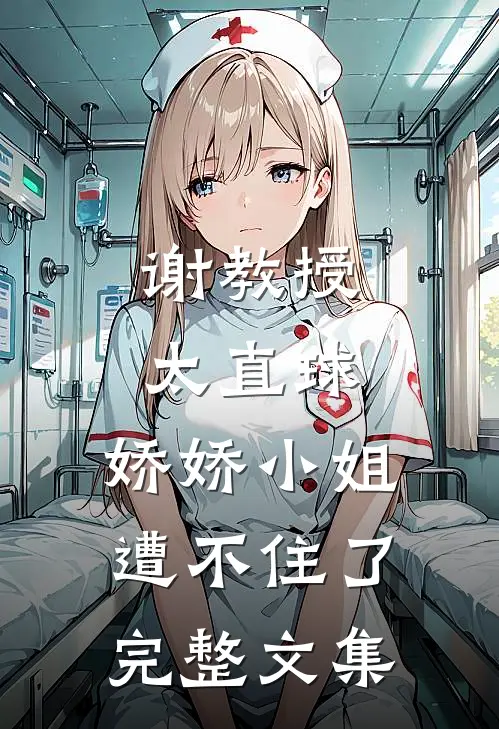 谢教授太直球，娇娇小姐遭不住了完整文集
