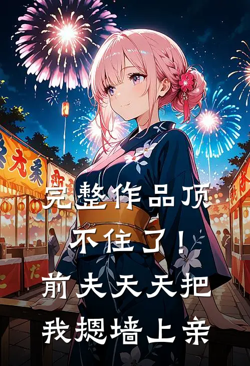 完整作品顶不住了！前夫天天把我摁墙上亲