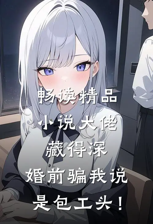 畅读精品小说大佬藏得深，婚前骗我说是包工头！