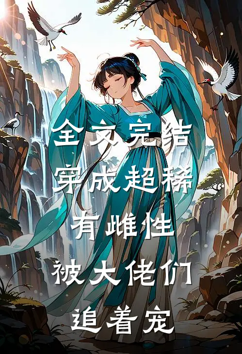 全文完结穿成超稀有雌性，被大佬们追着宠