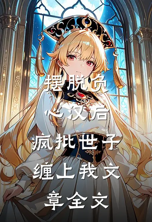 摆脱负心汉后，疯批世子缠上我文章全文