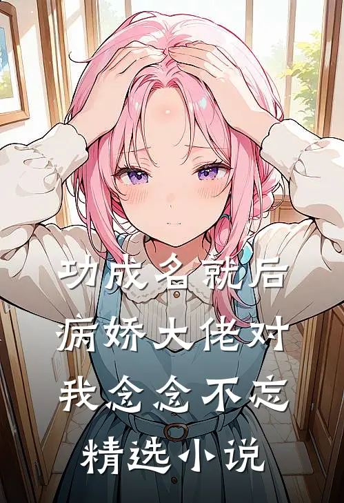 功成名就后，病娇大佬对我念念不忘精选小说