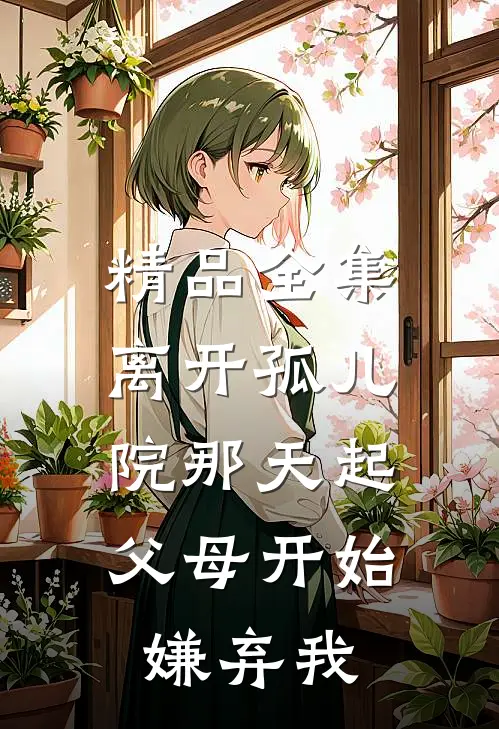 精品全集离开孤儿院那天起，父母开始嫌弃我