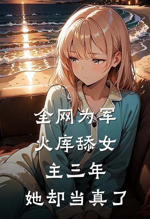 全网为军火库舔女主三年，她却当真了