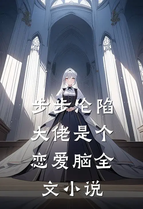步步沦陷，大佬是个恋爱脑全文小说