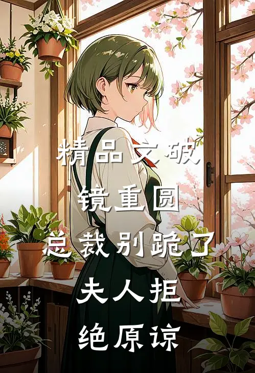 精品文破镜重圆：总裁别跪了，夫人拒绝原谅