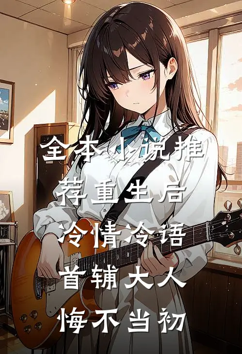 全本小说推荐重生后冷情冷语，首辅大人悔不当初