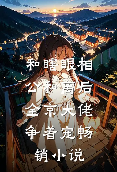 和瞎眼相公和离后，全京大佬争着宠畅销小说
