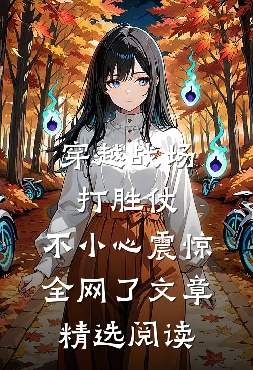 穿越战场打胜仗，不小心震惊全网了文章精选阅读